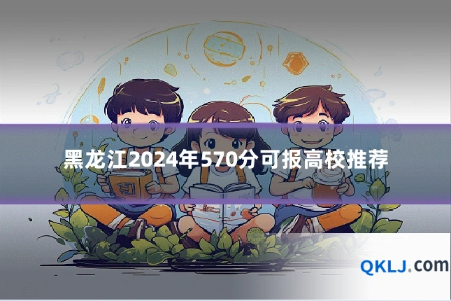 黑龙江2024年570分可报高校推荐