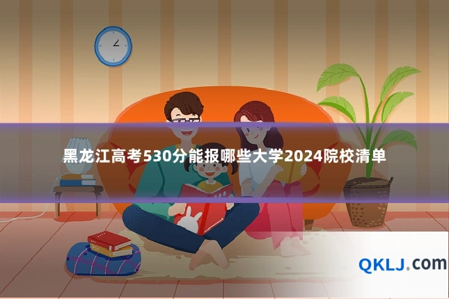 黑龙江高考530分能报哪些大学2024院校清单