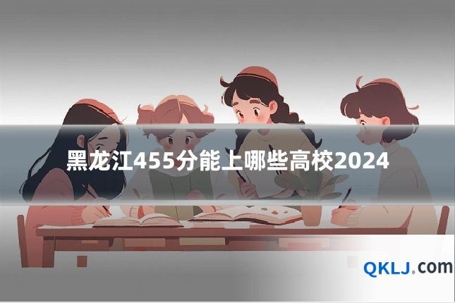 黑龙江455分能上哪些高校2024