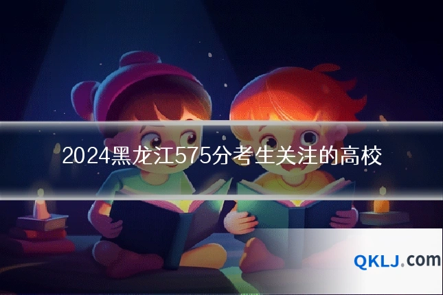 2024黑龙江575分考生关注的高校