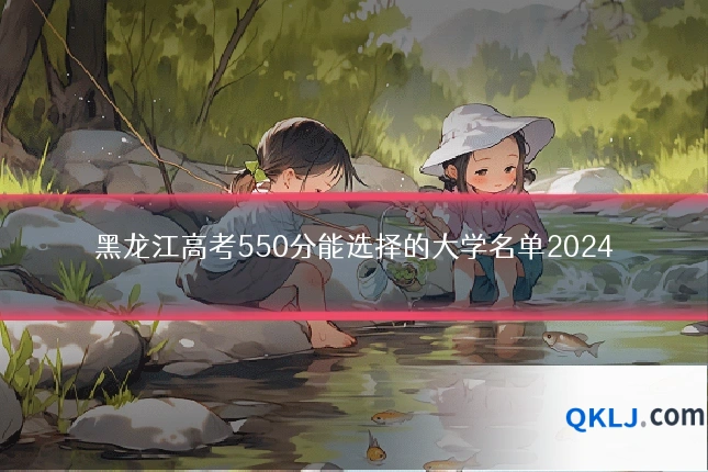 黑龙江高考550分能选择的大学名单2024