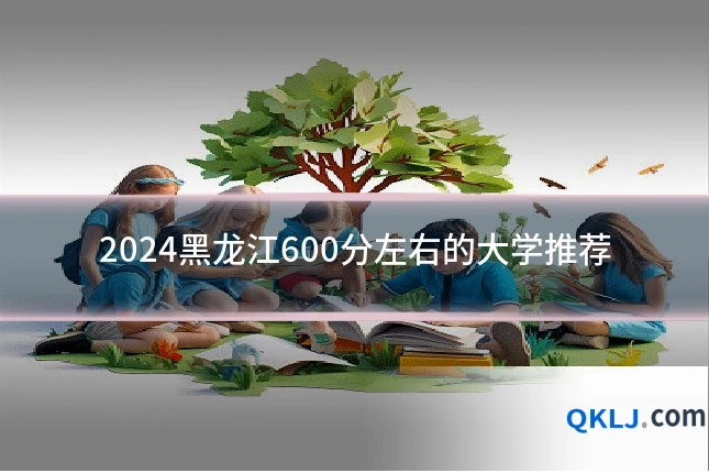 2024黑龙江600分左右的大学推荐