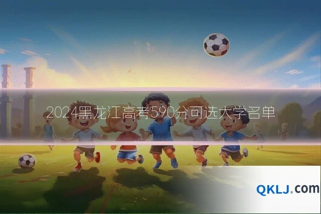 2024黑龙江高考590分可选大学名单