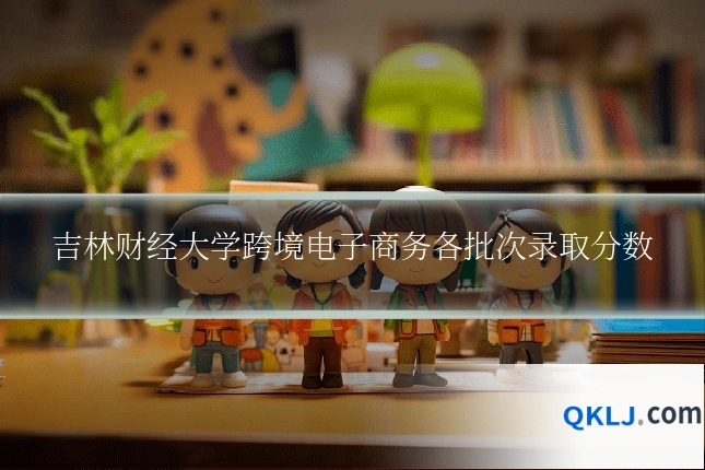吉林财经大学跨境电子商务各批次录取分数