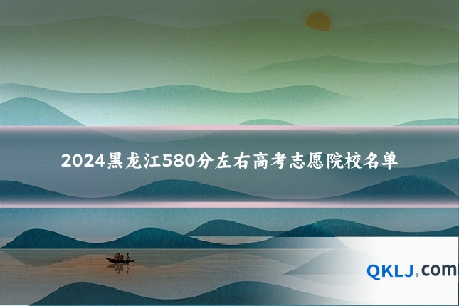 2024黑龙江580分左右高考志愿院校名单