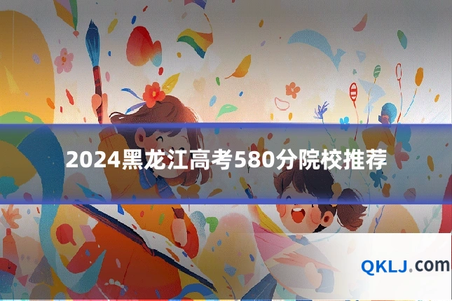 2024黑龙江高考580分院校推荐
