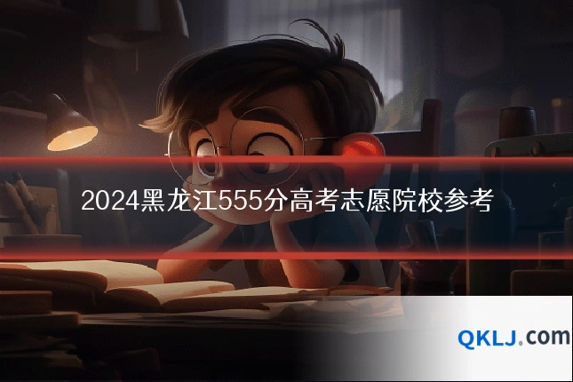 2024黑龙江555分高考志愿院校参考