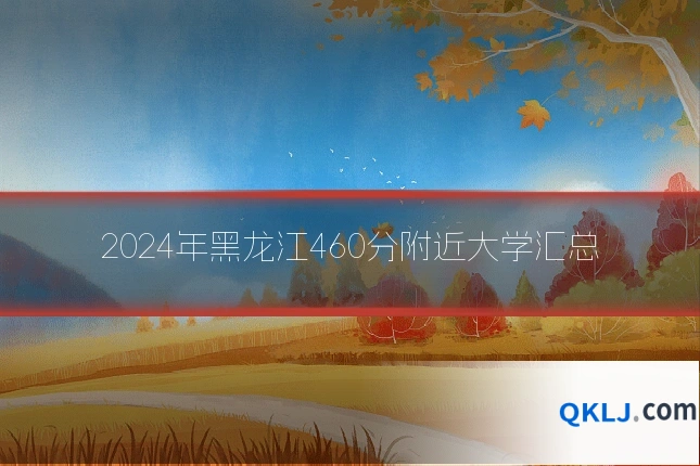 2024年黑龙江460分附近大学汇总