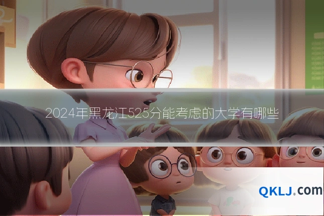 2024年黑龙江525分能考虑的大学有哪些