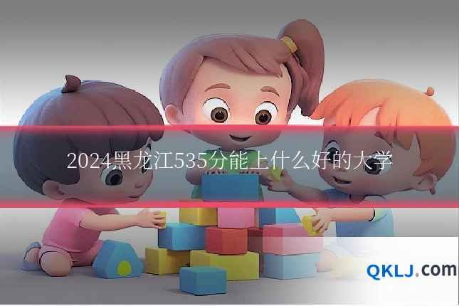 2024黑龙江535分能上什么好的大学