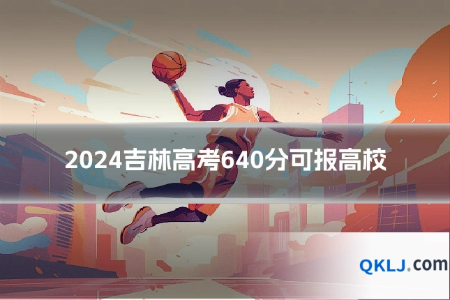 2024吉林高考640分可报高校