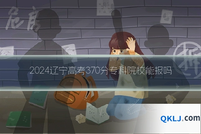 2024辽宁高考370分专科院校能报吗