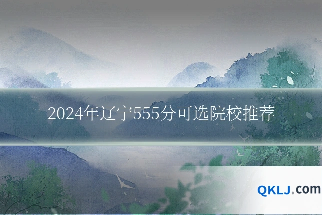 2024年辽宁555分可选院校推荐