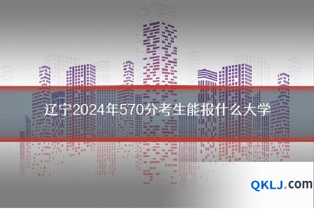 辽宁2024年570分考生能报什么大学