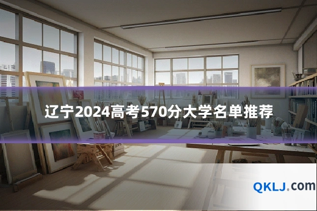 辽宁2024高考570分大学名单推荐
