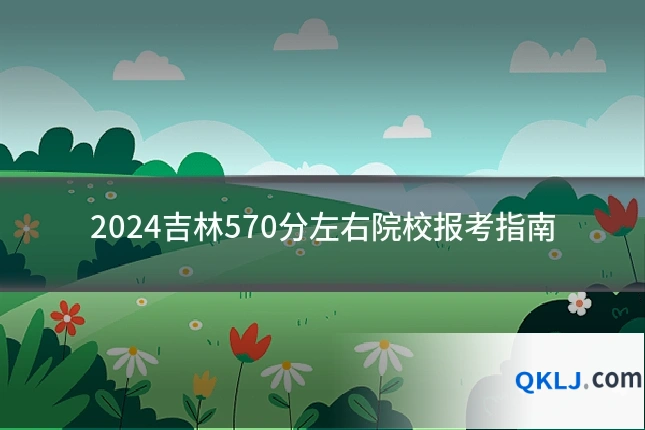 2024吉林570分左右院校报考指南