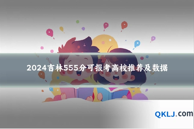 2024吉林555分可报考高校推荐及数据