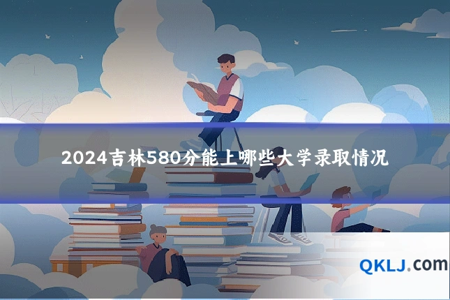 2024吉林580分能上哪些大学录取情况