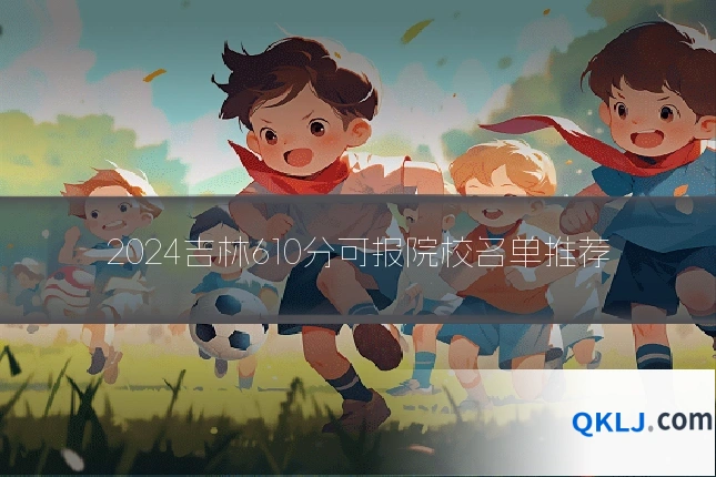 2024吉林610分可报院校名单推荐