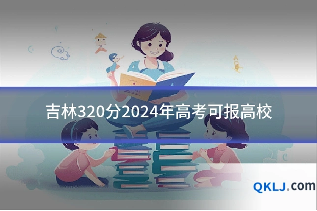 吉林320分2024年高考可报高校
