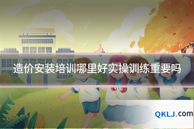 造价安装培训哪里好实操训练重要吗