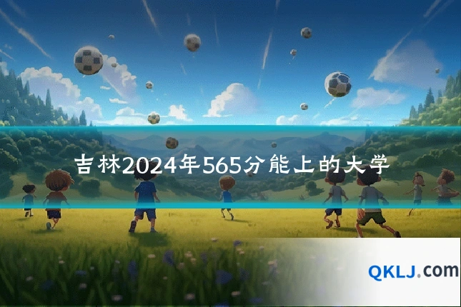 吉林2024年565分能上的大学