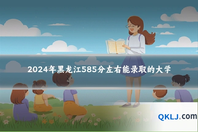 2024年黑龙江585分左右能录取的大学