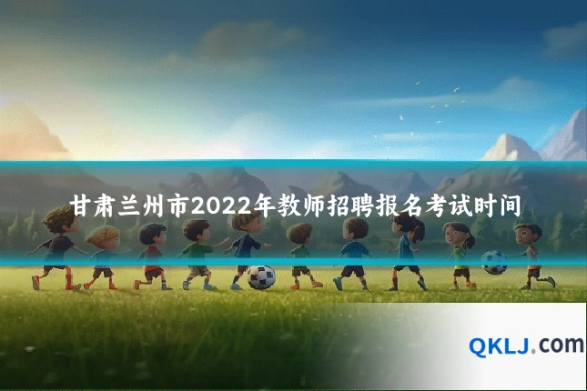 甘肃兰州市2022年教师招聘报名考试时间