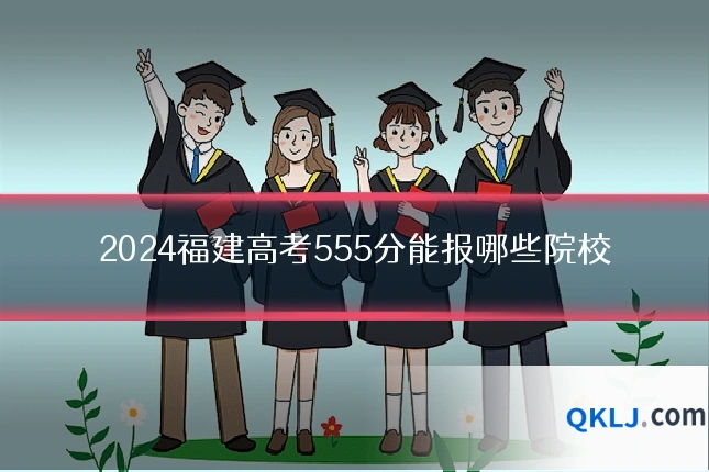 2024福建高考555分能报哪些院校