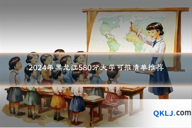 2024年黑龙江580分大学可报清单推荐