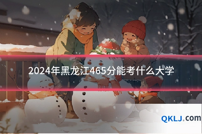 2024年黑龙江465分能考什么大学