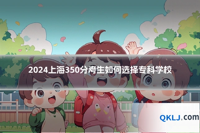 2024上海350分考生如何选择专科学校