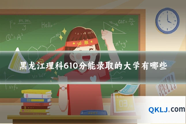 黑龙江理科610分能录取的大学有哪些