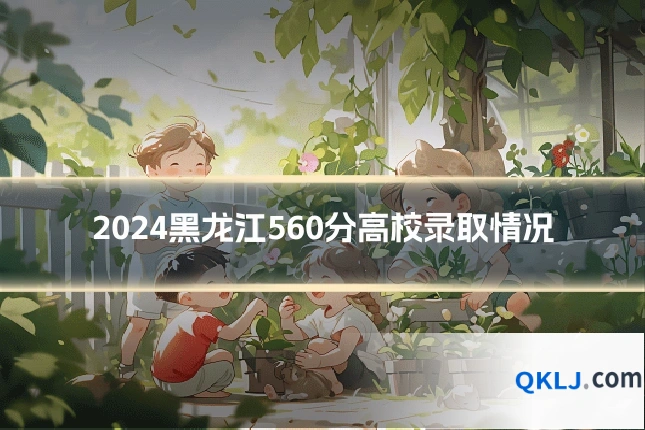2024黑龙江560分高校录取情况