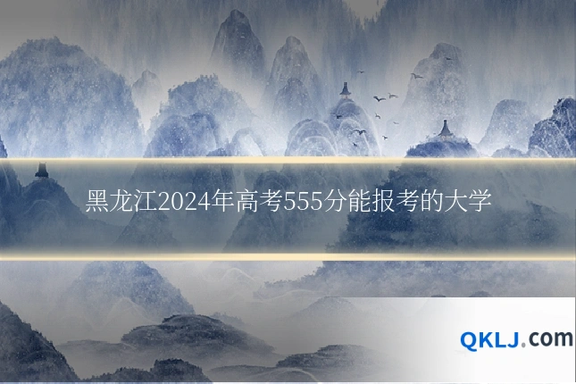 黑龙江2024年高考555分能报考的大学