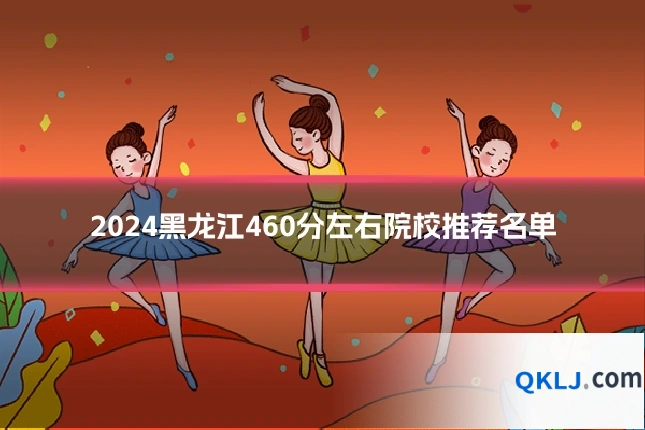 2024黑龙江460分左右院校推荐名单