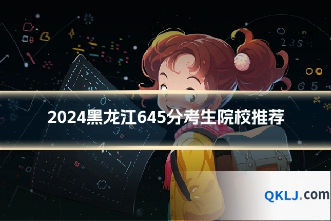 2024黑龙江645分考生院校推荐