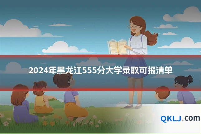 2024年黑龙江555分大学录取可报清单