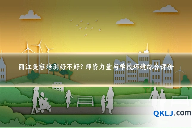 丽江美容培训好不好?师资力量与学校环境综合评价