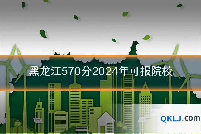 黑龙江570分2024年可报院校
