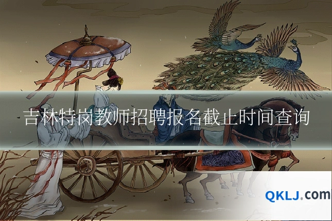 吉林特岗教师招聘报名截止时间查询
