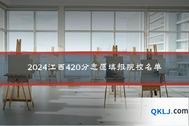 2024江西420分志愿填报院校名单