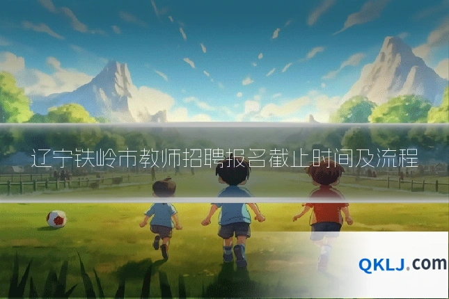 辽宁铁岭市教师招聘报名截止时间及流程