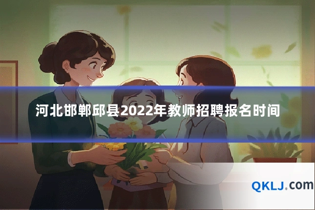 河北邯郸邱县2022年教师招聘报名时间