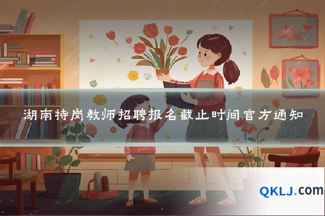 湖南特岗教师招聘报名截止时间官方通知