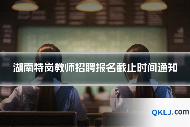 湖南特岗教师招聘报名截止时间通知