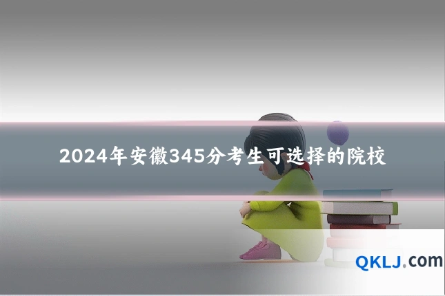 2024年安徽345分考生可选择的院校