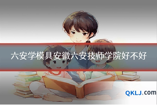 六安学模具安徽六安技师学院好不好