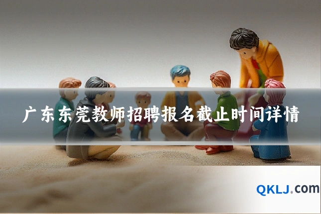 广东东莞教师招聘报名截止时间详情