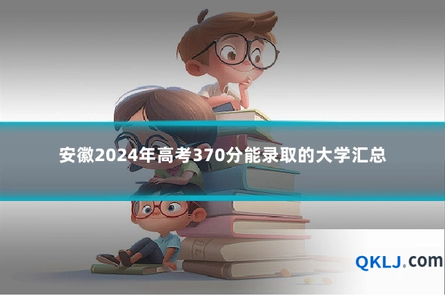安徽2024年高考370分能录取的大学汇总